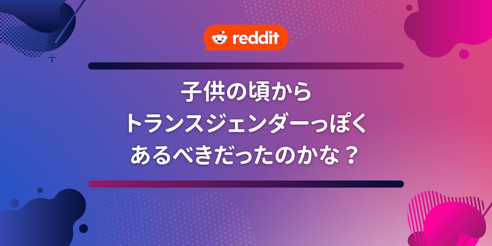 Reddit 子供の頃からトランスジェンダーっぽいくあるべきだったのかな？