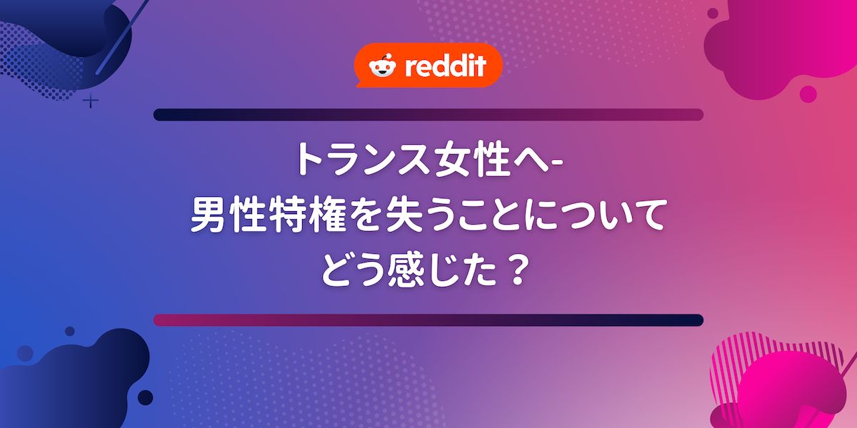 Reddit トランス女性へ- 男性特権を失うことについてどう感じた？